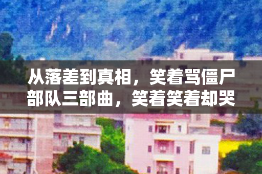 从落差到真相,笑着骂僵尸部队三部曲,笑着笑着却哭了 从落差到真相,笑着骂僵尸部队三部曲,笑着笑着却哭了