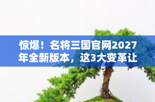 惊爆!名将三国官网2027年全新版本,这3大变革让你热血沸腾? 惊爆!名将三国官网2027年全新版本,这3大变革让你热血沸腾?