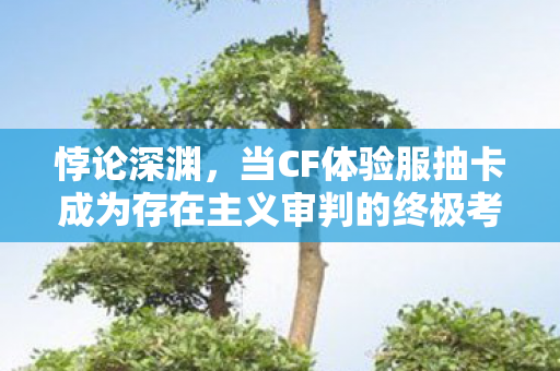 悖论深渊,当CF体验服抽卡成为存在主义审判的终极考场 悖论深渊,当CF体验服抽卡成为存在主义审判的终极考场
