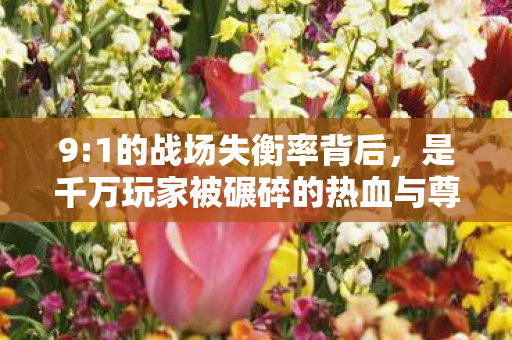 9:1的战场失衡率背后,是千万玩家被碾碎的热血与尊严 9:1的战场失衡率背后,是千万玩家被碾碎的热血与尊严