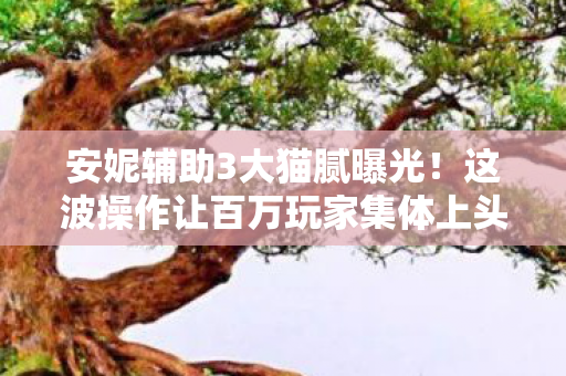 安妮辅助3大猫腻曝光!这波操作让百万玩家集体上头又破防 安妮辅助3大猫腻曝光!这波操作让百万玩家集体上头又破防