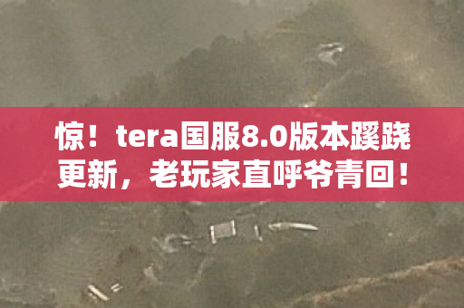 惊!tera国服8.0版本蹊跷更新,老玩家直呼爷青回! 惊!tera国服8.0版本蹊跷更新,老玩家直呼爷青回!