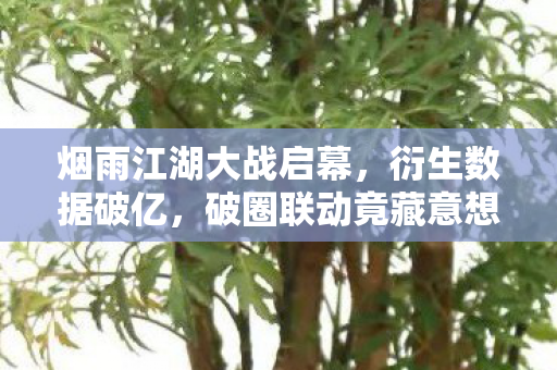 烟雨江湖大战启幕,衍生数据破亿,破圈联动竟藏意想不到的跨界彩蛋! 烟雨江湖大战启幕,衍生数据破亿,破圈联动竟藏意想不到的跨界彩蛋!