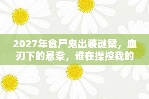 2027年食尸鬼出装谜案,血刃下的悬案,谁在操控我的屠戮? 2027年食尸鬼出装谜案,血刃下的悬案,谁在操控我的屠戮?