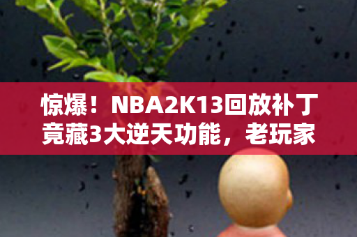 惊爆!NBA2K13回放补丁竟藏3大逆天功能,老玩家集体沸腾了! 惊爆!NBA2K13回放补丁竟藏3大逆天功能,老玩家集体沸腾了!