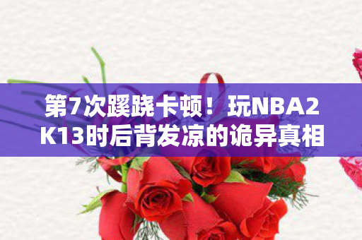 第7次蹊跷卡顿!玩NBA2K13时后背发凉的诡异真相 第7次蹊跷卡顿!玩NBA2K13时后背发凉的诡异真相