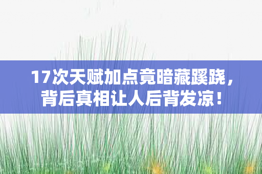 17次天赋加点竟暗藏蹊跷,背后真相让人后背发凉! 17次天赋加点竟暗藏蹊跷,背后真相让人后背发凉!