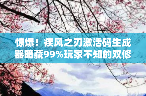 惊爆！疾风之刃激活码生成器暗藏99%玩家不知的双修秘法