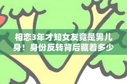 相恋3年才知女友竟是男儿身!身份反转背后藏着多少心酸? 相恋3年才知女友竟是男儿身!身份反转背后藏着多少心酸?