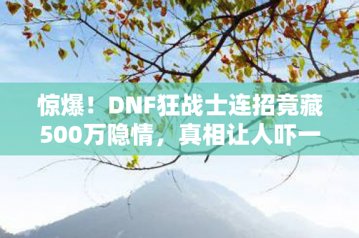 惊爆!DNF狂战士连招竟藏500万隐情,真相让人吓一跳! 惊爆!DNF狂战士连招竟藏500万隐情,真相让人吓一跳!
