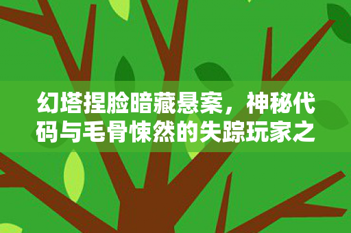 幻塔捏脸暗藏悬案,神秘代码与毛骨悚然的失踪玩家之谜 幻塔捏脸暗藏悬案,神秘代码与毛骨悚然的失踪玩家之谜