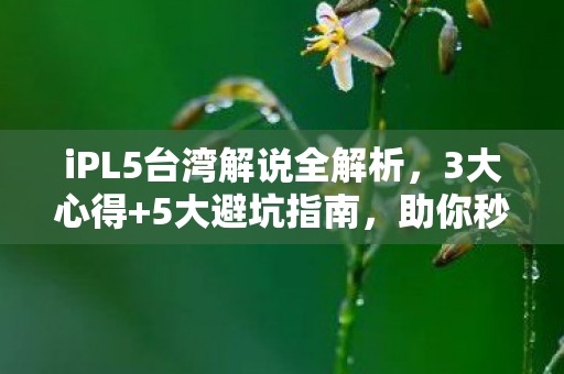 iPL5台湾解说全解析,3大心得+5大避坑指南,助你秒变电竞达人! iPL5台湾解说全解析,3大心得+5大避坑指南,助你秒变电竞达人!