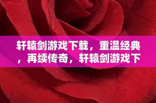 轩辕剑游戏下载，重温经典，再续传奇，轩辕剑游戏下载，重温经典，再续传奇