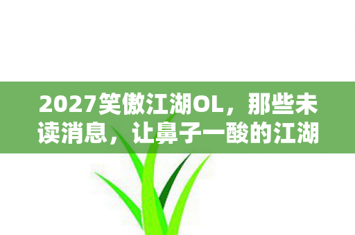 2027笑傲江湖OL,那些未读消息,让鼻子一酸的江湖伏笔 2027笑傲江湖OL,那些未读消息,让鼻子一酸的江湖伏笔
