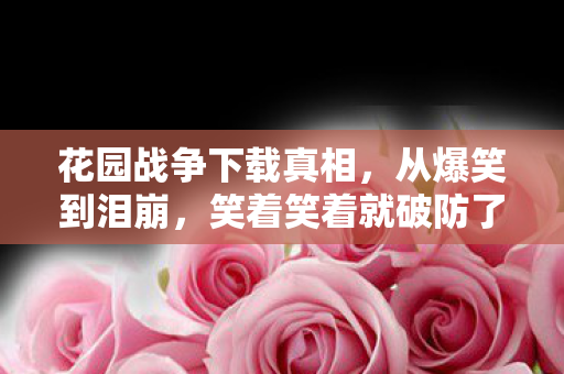 花园战争下载真相,从爆笑到泪崩,笑着笑着就破防了! 花园战争下载真相,从爆笑到泪崩,笑着笑着就破防了!