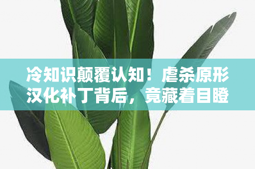 冷知识颠覆认知！虐杀原形汉化补丁背后，竟藏着目瞪口呆的秘密