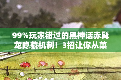 99%玩家错过的黑神话赤髯龙隐藏机制!3招让你从菜鸟变战神 99%玩家错过的黑神话赤髯龙隐藏机制!3招让你从菜鸟变战神
