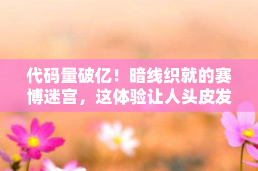代码量破亿！暗线织就的赛博迷宫，这体验让人头皮发麻！