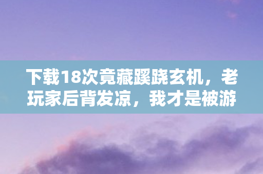 下载18次竟藏蹊跷玄机,老玩家后背发凉,我才是被游戏耍的猴? 下载18次竟藏蹊跷玄机,老玩家后背发凉,我才是被游戏耍的猴?