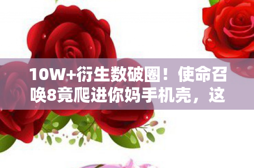 10W+衍生数破圈！使命召唤8竟爬进你妈手机壳，这波联名意想不到！
