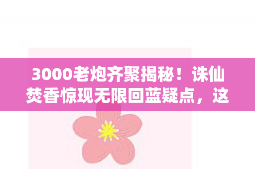 3000老炮齐聚揭秘!诛仙焚香惊现无限回蓝疑点,这操作我绷不住了! 3000老炮齐聚揭秘!诛仙焚香惊现无限回蓝疑点,这操作我绷不住了!
