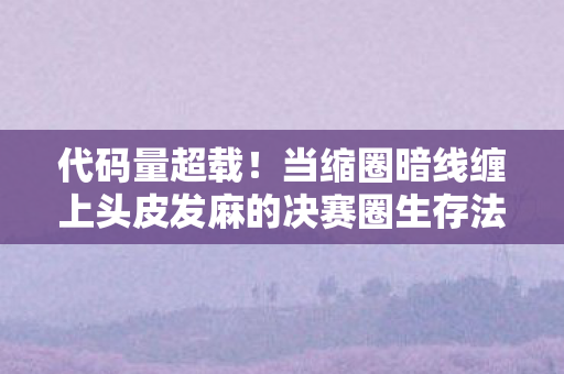 代码量超载!当缩圈暗线缠上头皮发麻的决赛圈生存法则 代码量超载!当缩圈暗线缠上头皮发麻的决赛圈生存法则
