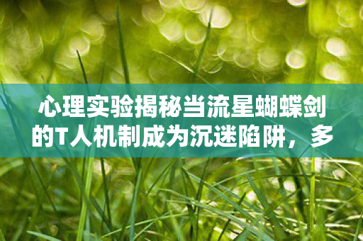 心理实验揭秘当流星蝴蝶剑的T人机制成为沉迷陷阱，多巴胺回路的细思极恐操控