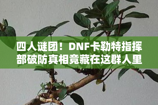 四人谜团！DNF卡勒特指挥部破防真相竟藏在这群人里？