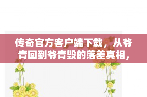 传奇官方客户端下载，从爷青回到爷青毁的落差真相，笑着笑着就哭了