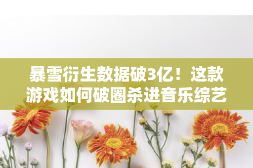 暴雪衍生数据破3亿!这款游戏如何破圈杀进音乐综艺与时尚秀场? 暴雪衍生数据破3亿!这款游戏如何破圈杀进音乐综艺与时尚秀场?
