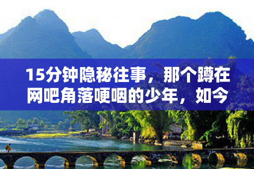 15分钟隐秘往事,那个蹲在网吧角落哽咽的少年,如今还在吗? 15分钟隐秘往事,那个蹲在网吧角落哽咽的少年,如今还在吗?