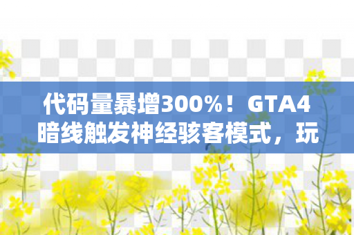 代码量暴增300%!GTA4暗线触发神经骇客模式,玩家集体头皮发麻 代码量暴增300%!GTA4暗线触发神经骇客模式,玩家集体头皮发麻