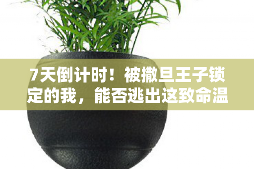 7天倒计时！被撒旦王子锁定的我，能否逃出这致命温柔陷阱？
