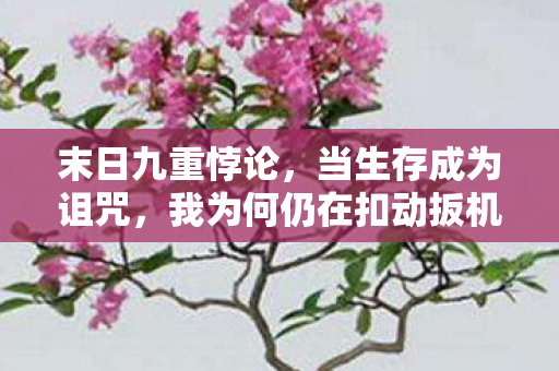 末日九重悖论,当生存成为诅咒,我为何仍在扣动扳机? 末日九重悖论,当生存成为诅咒,我为何仍在扣动扳机?