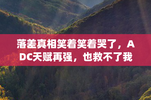 落差真相笑着笑着哭了,ADC天赋再强,也救不了我退坑的flag! 落差真相笑着笑着哭了,ADC天赋再强,也救不了我退坑的flag!