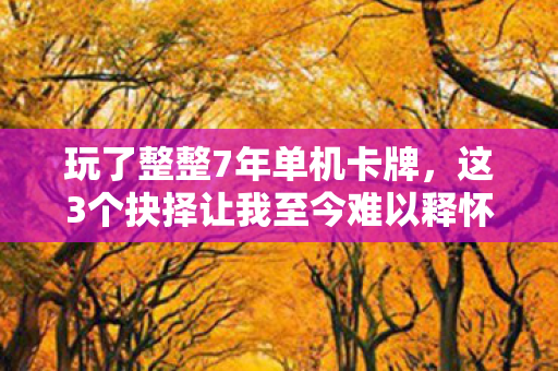 玩了整整7年单机卡牌,这3个抉择让我至今难以释怀! 玩了整整7年单机卡牌,这3个抉择让我至今难以释怀!