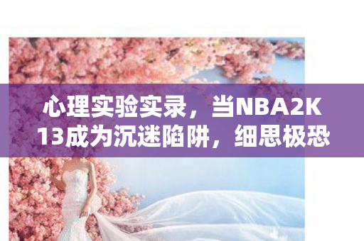 心理实验实录,当NBA2K13成为沉迷陷阱,细思极恐的多巴胺操控术 心理实验实录,当NBA2K13成为沉迷陷阱,细思极恐的多巴胺操控术