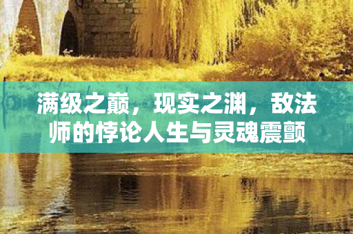 满级之巅,现实之渊,敌法师的悖论人生与灵魂震颤 满级之巅,现实之渊,敌法师的悖论人生与灵魂震颤
