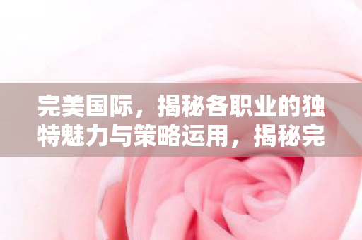 完美国际,揭秘各职业的独特魅力与策略运用,揭秘完美国际各职业独特魅力与策略运用 完美国际,揭秘各职业的独特魅力与策略运用,揭秘完美国际各职业独特魅力与策略运用