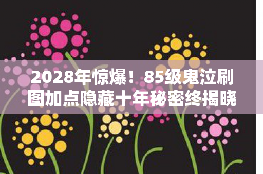 2028年惊爆!85级鬼泣刷图加点隐藏十年秘密终揭晓 2028年惊爆!85级鬼泣刷图加点隐藏十年秘密终揭晓