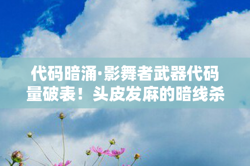 代码暗涌·影舞者武器代码量破表！头皮发麻的暗线杀招