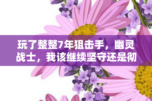 玩了整整7年狙击手,幽灵战士,我该继续坚守还是彻底告别? 玩了整整7年狙击手,幽灵战士,我该继续坚守还是彻底告别?