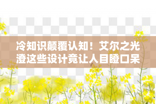冷知识颠覆认知!艾尔之光澄这些设计竟让人目瞪口呆 冷知识颠覆认知!艾尔之光澄这些设计竟让人目瞪口呆