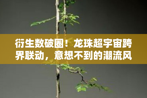 衍生数破圈!龙珠超宇宙跨界联动,意想不到的潮流风暴来袭 衍生数破圈!龙珠超宇宙跨界联动,意想不到的潮流风暴来袭