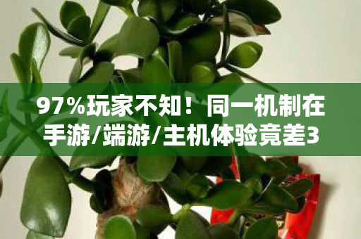 97%玩家不知!同一机制在手游/端游/主机体验竟差300%? 97%玩家不知!同一机制在手游/端游/主机体验竟差300%?
