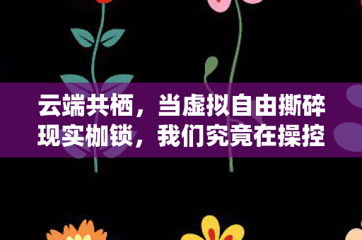 云端共栖，当虚拟自由撕碎现实枷锁，我们究竟在操控谁的人生？