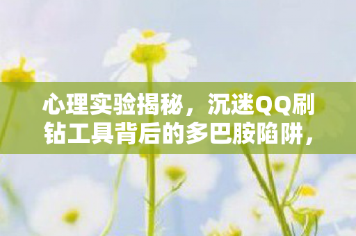 心理实验揭秘,沉迷QQ刷钻工具背后的多巴胺陷阱,细思极恐! 心理实验揭秘,沉迷QQ刷钻工具背后的多巴胺陷阱,细思极恐!