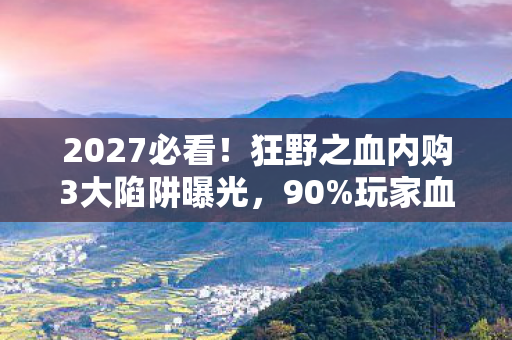 2027必看！狂野之血内购3大陷阱曝光，90%玩家血泪心得