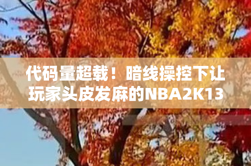 代码量超载!暗线操控下让玩家头皮发麻的NBA2K13赛博宇宙 代码量超载!暗线操控下让玩家头皮发麻的NBA2K13赛博宇宙