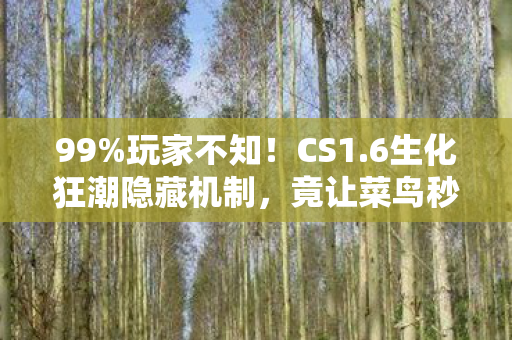 99%玩家不知！CS1.6生化狂潮隐藏机制，竟让菜鸟秒变战神？